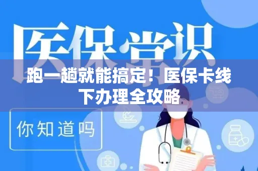 跑一趟就能搞定！医保卡线下办理全攻略